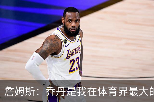 詹姆斯：乔丹是我在体育界最大的灵感来源 我没机会和他交手