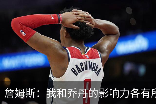 詹姆斯：我和乔丹的影响力各有所长 我能自信地走进任何房间