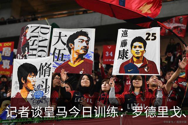 记者谈皇马今日训练：罗德里戈、米利唐等人缺席，赫伊森单独训练