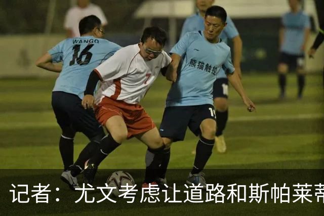 记者：尤文考虑让道路和斯帕莱蒂重新磨合，前者离队并非板上钉钉
