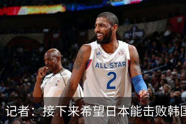 记者：接下来希望日本能击败韩国 这样中国男篮相互战绩更有利些