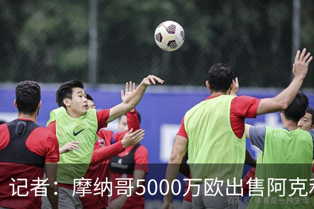 记者：摩纳哥5000万欧出售阿克利乌什糟糕透顶，他至少值7000万欧