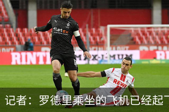 记者：罗德里乘坐的飞机已经起飞，预计当地时间今天晚上抵达