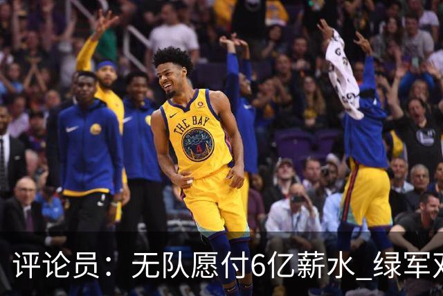 评论员：无队愿付6亿薪水 绿军双探花分道扬镳只是时间问题