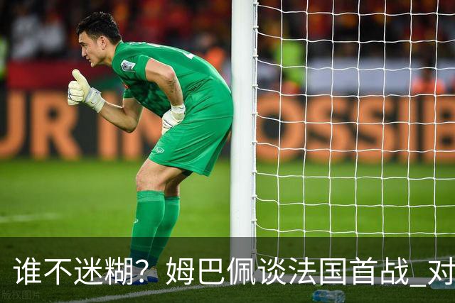谁不迷糊？姆巴佩谈法国首战 对手是不是非洲杯冠军？