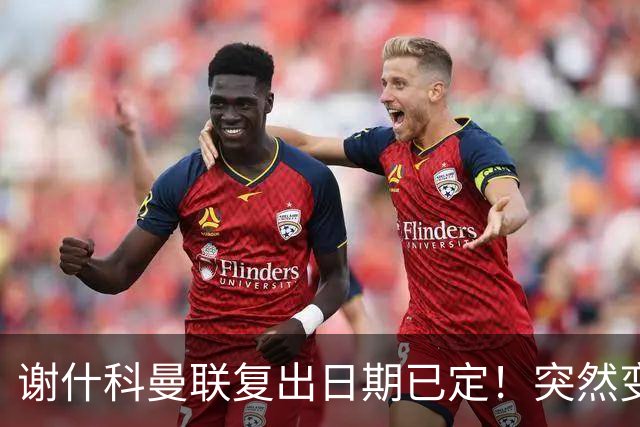 谢什科曼联复出日期已定！突然变壮原因揭晓，跟队合练后将恢复正常