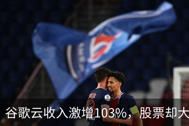 谷歌云收入激增103%，股票却大跌，投资者态度转变