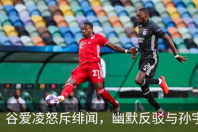 谷爱凌怒斥绯闻，幽默反驳与孙宇晨的约会传言