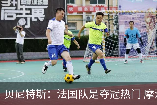 贝尼特斯：法国队是夺冠热门 摩洛哥、挪威、塞内加尔有黑马潜质
