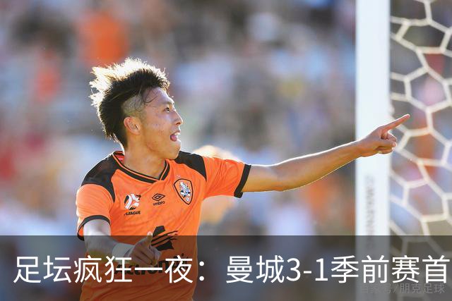 足坛疯狂一夜：曼城3-1季前赛首胜，切尔西0-1+阿隆索上任2连败，米兰1-1国米