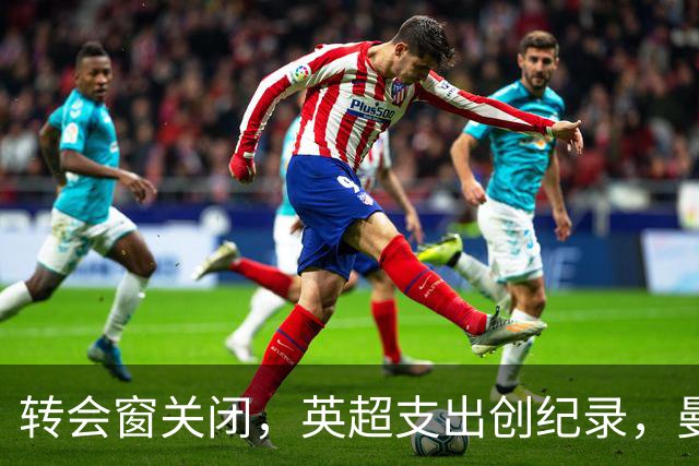 转会窗关闭，英超支出创纪录，曼城巴萨均有重磅引援