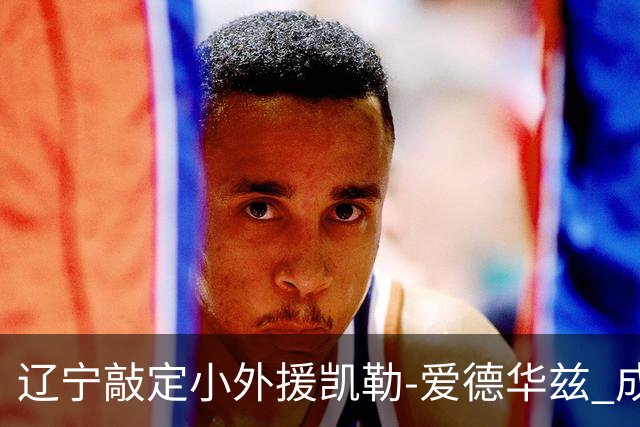 辽宁敲定小外援凯勒-爱德华兹 成功捡漏全面得分手