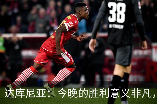 达库尼亚：今晚的胜利意义非凡，我们四球战胜曼联