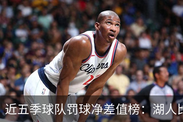 近五季球队罚球净差值榜：湖人比对手多1635个第一 热火697第二