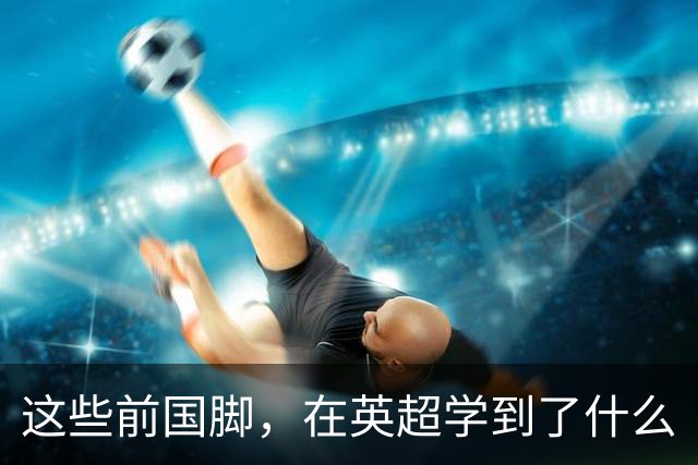 这些前国脚，在英超学到了什么