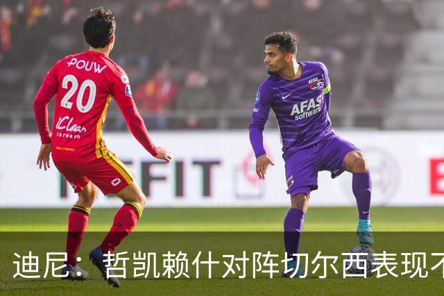 迪尼：哲凯赖什对阵切尔西表现不佳，似乎失去了控制