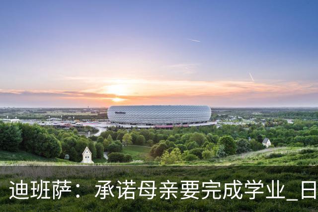 迪班萨：承诺母亲要完成学业 日常与训练兼顾