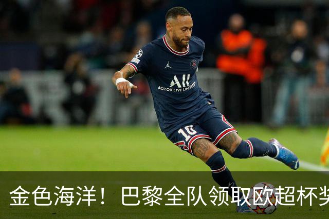 金色海洋！巴黎全队领取欧超杯奖牌，马尔基尼奥斯捧起奖杯