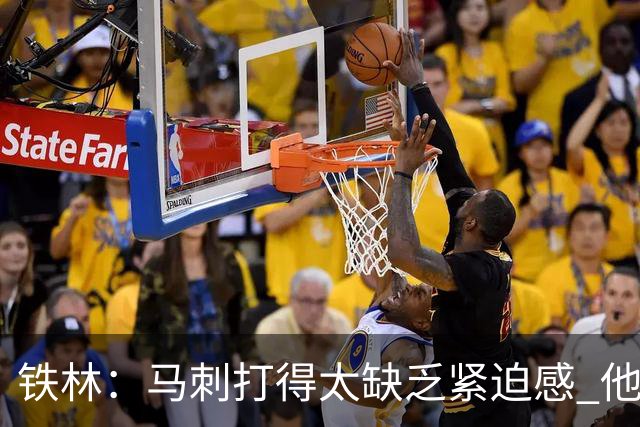 铁林：马刺打得太缺乏紧迫感 他们微小的失误葬送了比赛