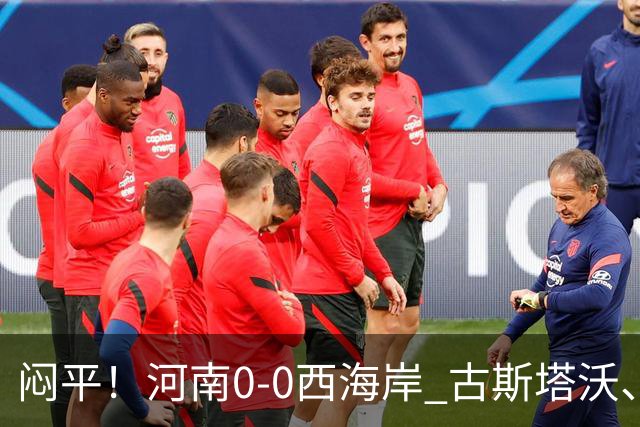 闷平！河南0-0西海岸 古斯塔沃、何超中框 阿布拉汗替补席染红