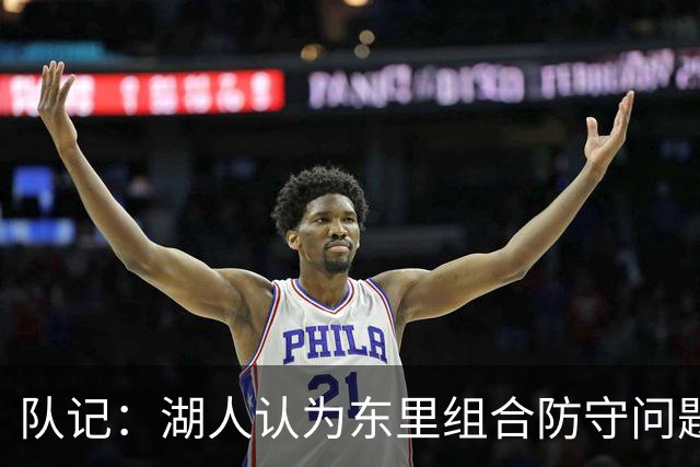 队记：湖人认为东里组合防守问题被夸大 解决侧翼和护筐问题就行