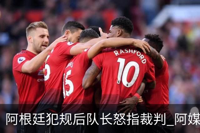 阿根廷犯规后队长怒指裁判 阿媒解读：不要对我不敬！