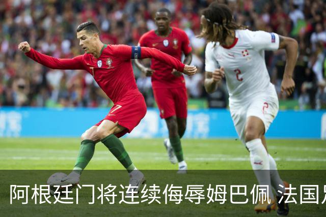 阿根廷门将连续侮辱姆巴佩 法国足协正式投诉
