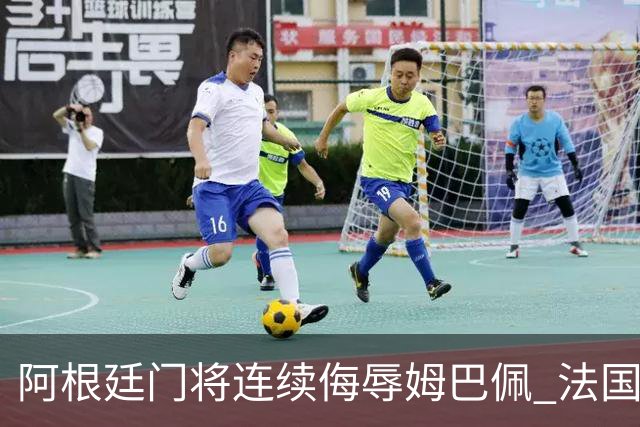 阿根廷门将连续侮辱姆巴佩 法国足协正式投诉