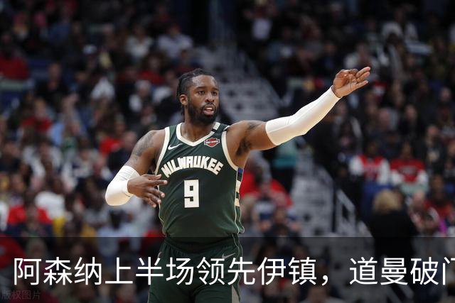 阿森纳上半场领先伊镇，道曼破门，马杜埃凯精彩进球