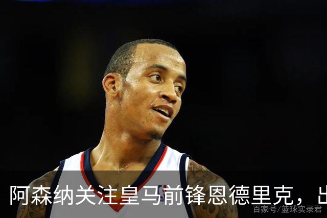 阿森纳关注皇马前锋恩德里克，出场时间成问题
