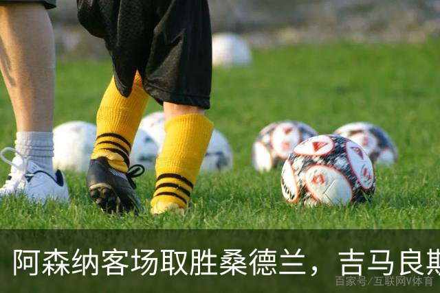 阿森纳客场取胜桑德兰，吉马良斯首球助力六连胜