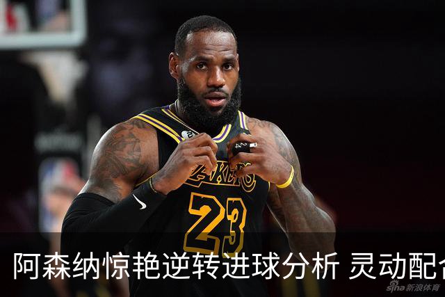 阿森纳惊艳逆转进球分析 灵动配合显现赖斯绝妙助攻