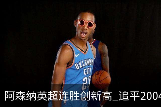 阿森纳英超连胜创新高 追平2004年纪录