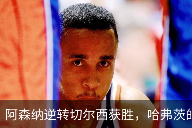 阿森纳逆转切尔西获胜，哈弗茨的巧妙助攻令人叹服