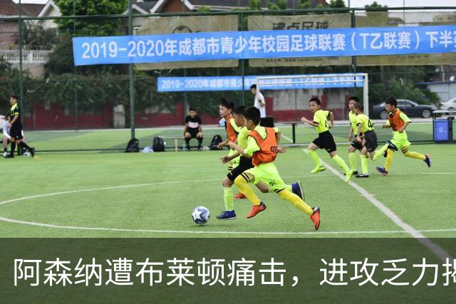 阿森纳遭布莱顿痛击，进攻乏力揭示多重问题