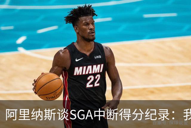 阿里纳斯谈SGA中断得分纪录：我会拼到最后一刻