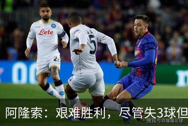 阿隆索：艰难胜利，尽管失3球但大马丁表现显著，佩德罗斗志十足