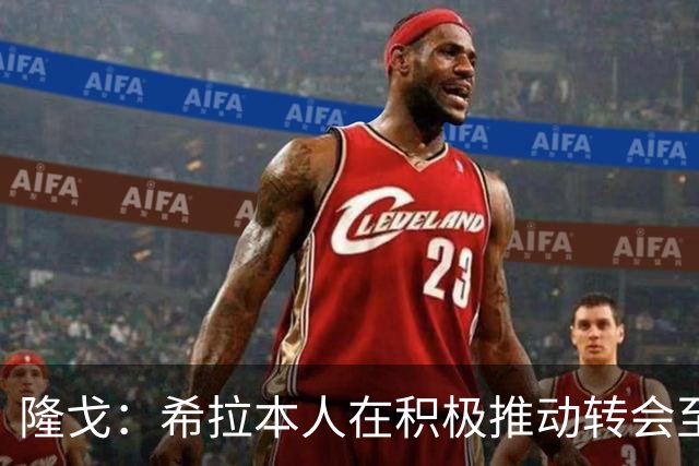 隆戈：希拉本人在积极推动转会至米兰，后者几小时内将提交新报价