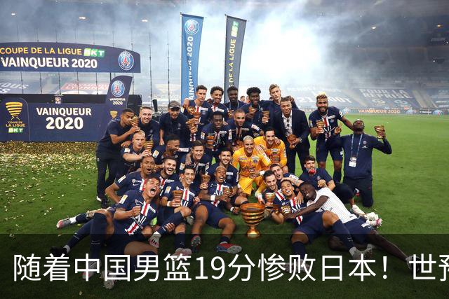 随着中国男篮19分惨败日本！世预赛积分榜出炉：中国出线形势危急
