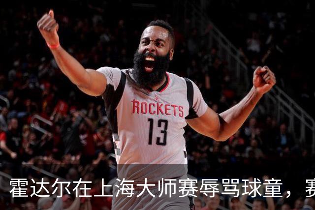 霍达尔在上海大师赛辱骂球童，赛后公开道歉引关注