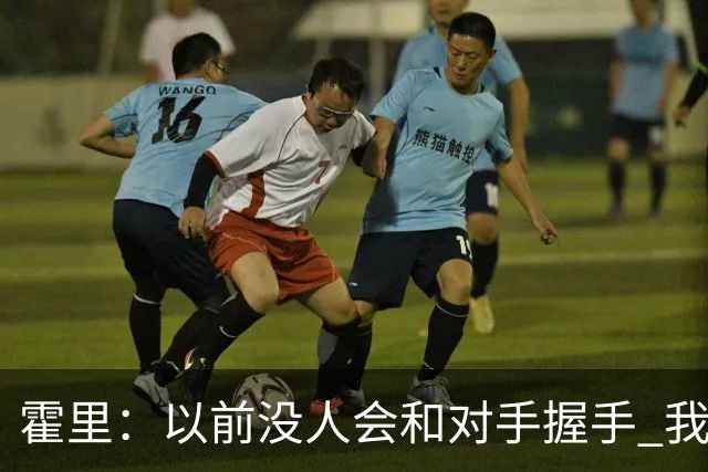 霍里：以前没人会和对手握手 我不明白为什么大家对此这么生气