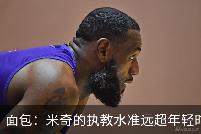 面包：米奇的执教水准远超年轻时的我 我唯一优势是打球时比他好