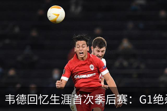 韦德回忆生涯首次季后赛：G1绝杀&2-0领先 到客场直接被上强度