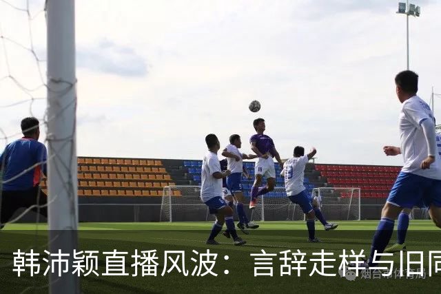 韩沛颖直播风波：言辞走样与旧同学反驳