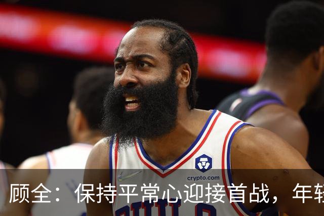 顾全：保持平常心迎接首战，年轻队员需抓住机会