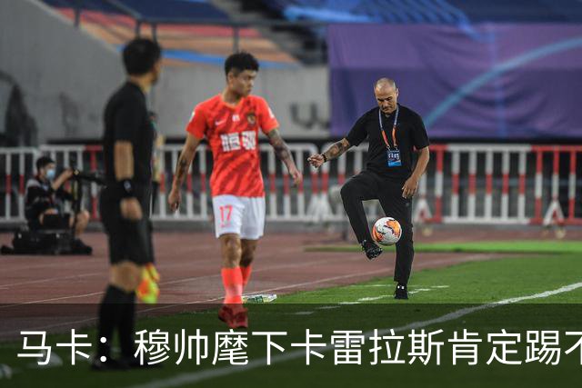马卡：穆帅麾下卡雷拉斯肯定踢不上主力，卡马文加更没戏