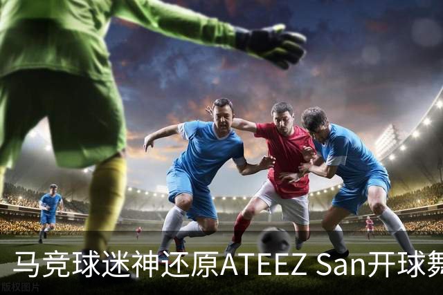 马竞球迷神还原ATEEZ San开球舞