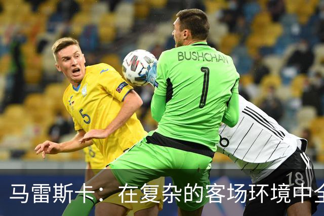 马雷斯卡：在复杂的客场环境中全力争胜
