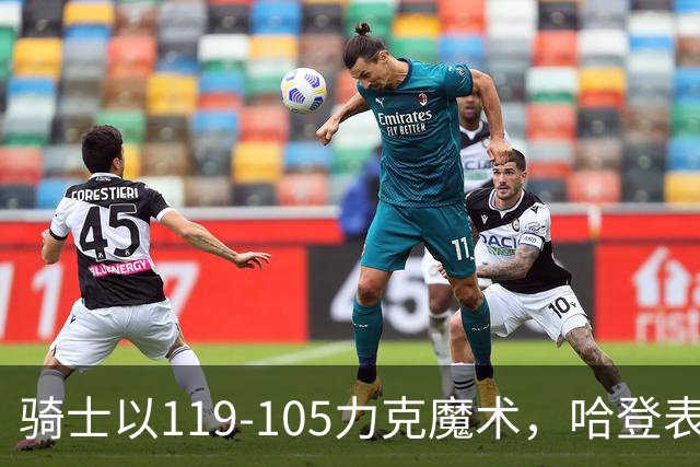 骑士以119-105力克魔术，哈登表现突出展现价值