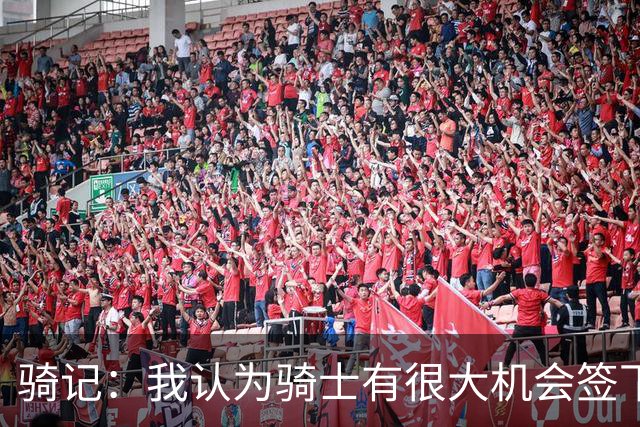 骑记：我认为骑士有很大机会签下詹姆斯 他们拥有情怀+争冠阵容